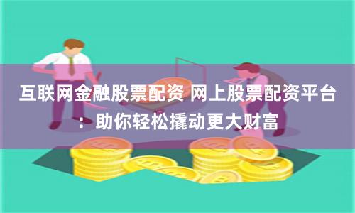 互联网金融股票配资 网上股票配资平台：助你轻松撬动更大财富