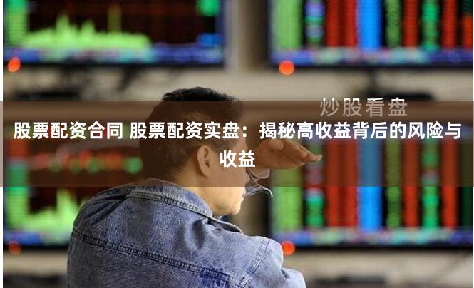 股票配资合同 股票配资实盘：揭秘高收益背后的风险与收益