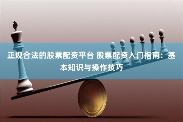 正规合法的股票配资平台 股票配资入门指南：基本知识与操作技巧