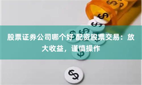 股票证券公司哪个好 配资股票交易：放大收益，谨慎操作