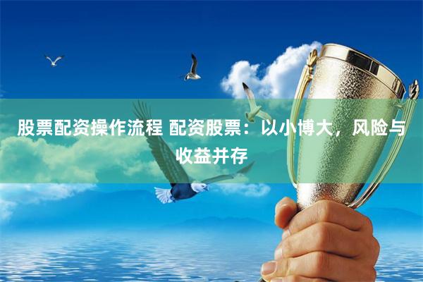 股票配资操作流程 配资股票：以小博大，风险与收益并存