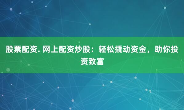 股票配资. 网上配资炒股：轻松撬动资金，助你投资致富