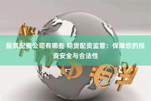 股票配资公司有哪些 期货配资监管：保障您的投资安全与合法性