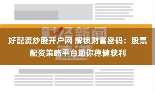 好配资炒股开户网 解锁财富密码：股票配资策略平台助你稳健获利