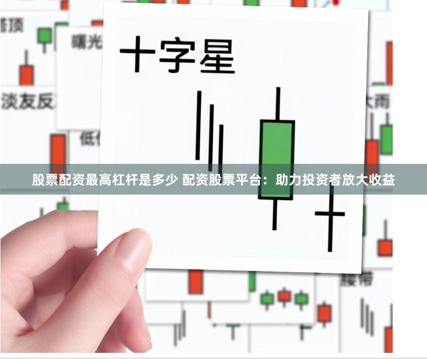 股票配资最高杠杆是多少 配资股票平台：助力投资者放大收益