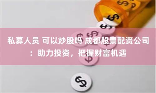 私募人员 可以炒股吗 成都股票配资公司：助力投资，把握财富机遇