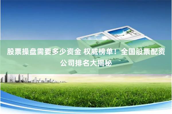 股票操盘需要多少资金 权威榜单！全国股票配资公司排名大揭秘