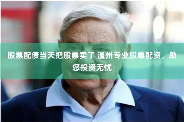 股票配债当天把股票卖了 温州专业股票配资，助您投资无忧