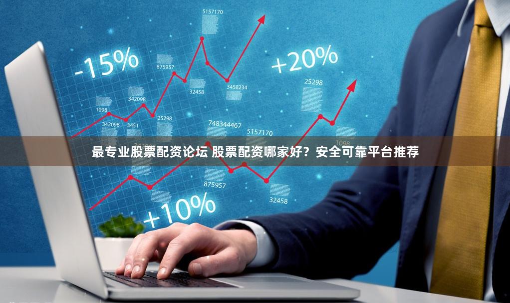最专业股票配资论坛 股票配资哪家好？安全可靠平台推荐