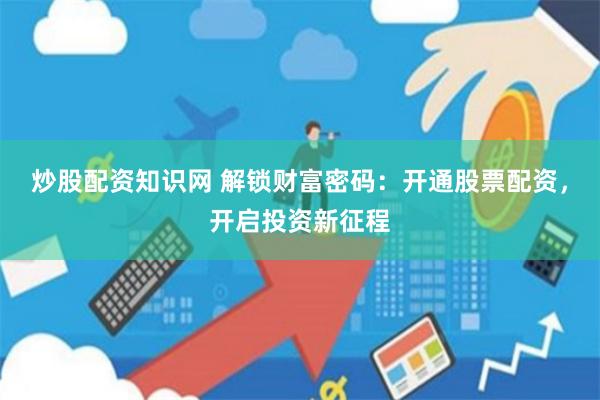 炒股配资知识网 解锁财富密码：开通股票配资，开启投资新征程