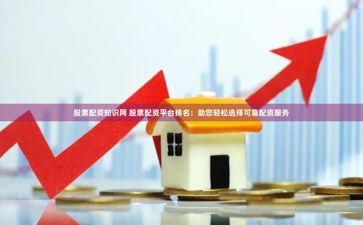 股票配资知识网 股票配资平台排名：助您轻松选择可靠配资服务