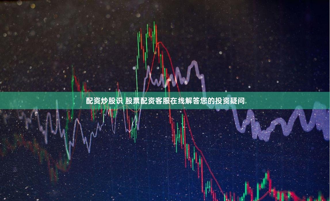 配资炒股识 股票配资客服在线解答您的投资疑问