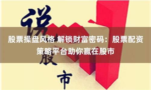 股票操盘风格 解锁财富密码：股票配资策略平台助你赢在股市
