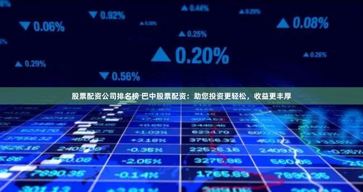 股票配资公司排名榜 巴中股票配资：助您投资更轻松，收益更丰厚