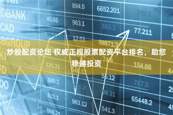 炒股配资论坛 权威正规股票配资平台排名，助您稳健投资