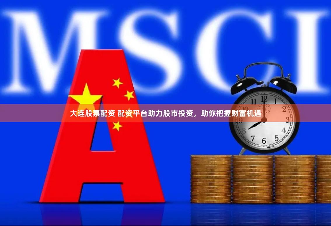 大连股票配资 配资平台助力股市投资，助你把握财富机遇