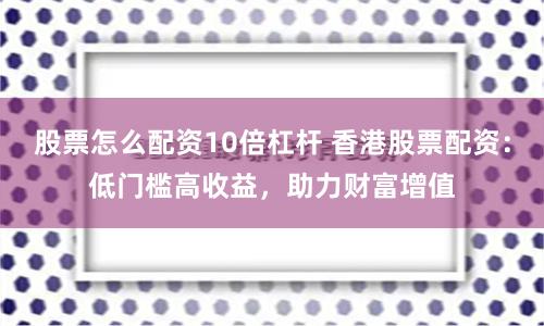 股票怎么配资10倍杠杆 香港股票配资：低门槛高收益，助力财富增值