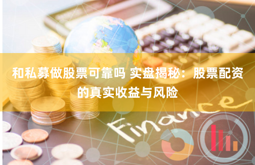 和私募做股票可靠吗 实盘揭秘：股票配资的真实收益与风险