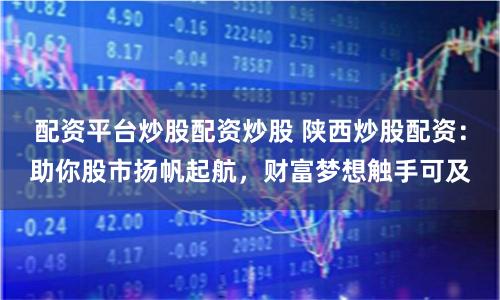 配资平台炒股配资炒股 陕西炒股配资：助你股市扬帆起航，财富梦想触手可及