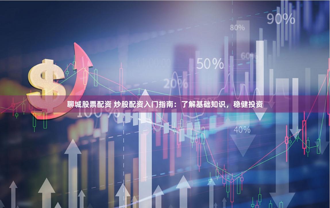 聊城股票配资 炒股配资入门指南：了解基础知识，稳健投资