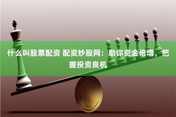 什么叫股票配资 配资炒股网：助你资金倍增，把握投资良机