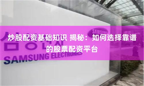 炒股配资基础知识 揭秘：如何选择靠谱的股票配资平台