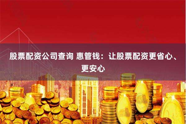 股票配资公司查询 惠管钱：让股票配资更省心、更安心