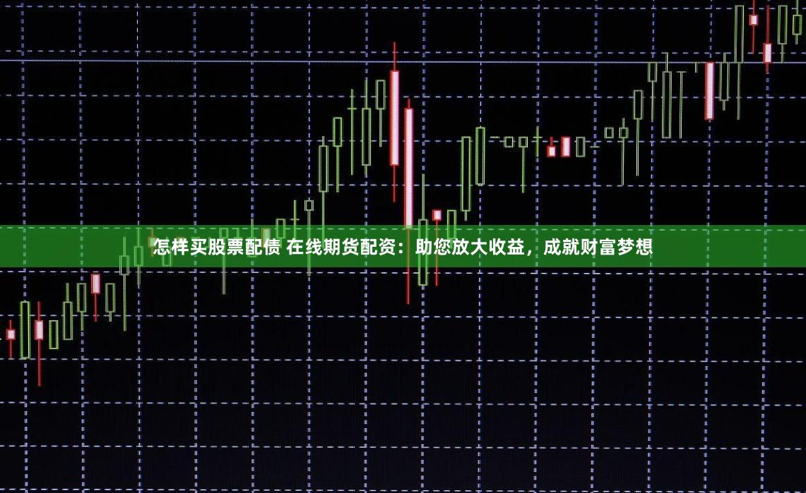 怎样买股票配债 在线期货配资：助您放大收益，成就财富梦想