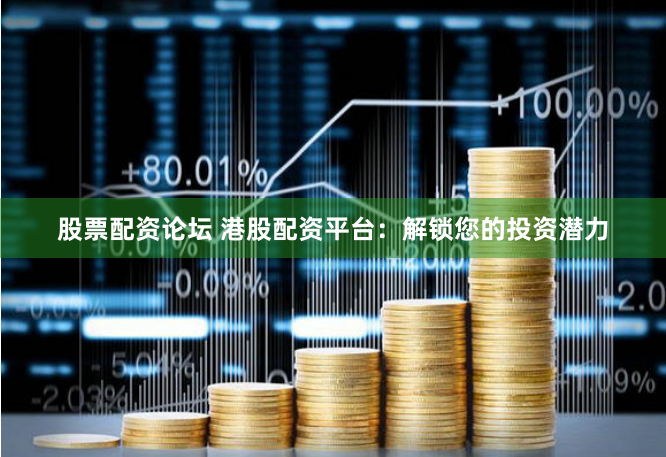 股票配资论坛 港股配资平台：解锁您的投资潜力