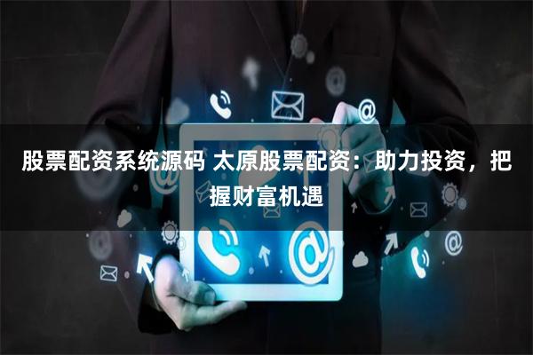 股票配资系统源码 太原股票配资：助力投资，把握财富机遇