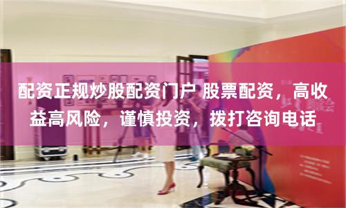 配资正规炒股配资门户 股票配资，高收益高风险，谨慎投资，拨打咨询电话