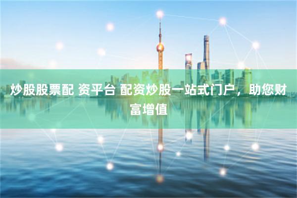 炒股股票配 资平台 配资炒股一站式门户，助您财富增值