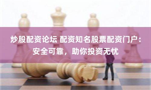 炒股配资论坛 配资知名股票配资门户：安全可靠，助你投资无忧