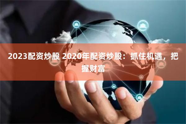 2023配资炒股 2020年配资炒股：抓住机遇，把握财富