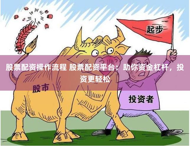 股票配资操作流程 股票配资平台：助你资金杠杆，投资更轻松