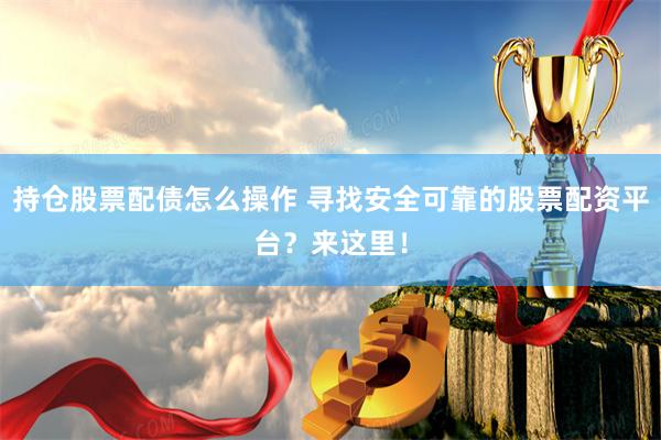 持仓股票配债怎么操作 寻找安全可靠的股票配资平台？来这里！