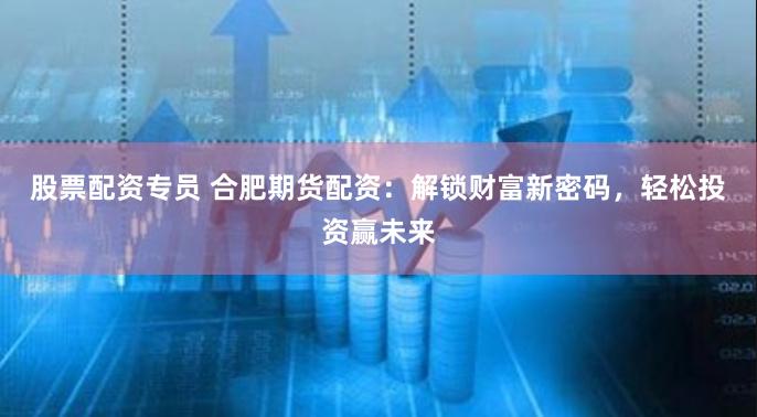 股票配资专员 合肥期货配资：解锁财富新密码，轻松投资赢未来