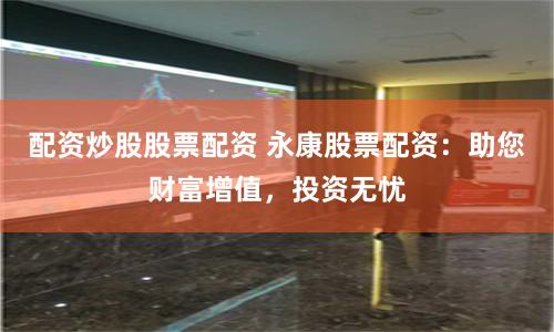 配资炒股股票配资 永康股票配资：助您财富增值，投资无忧