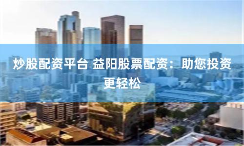 炒股配资平台 益阳股票配资：助您投资更轻松
