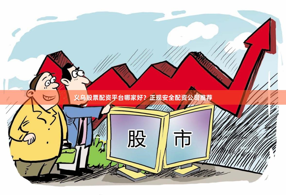 义乌股票配资平台哪家好？正规安全配资公司推荐