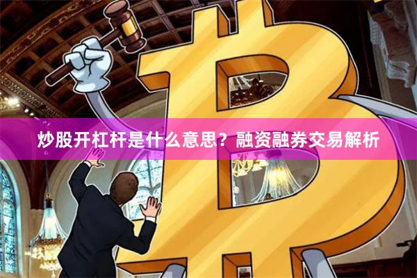 炒股开杠杆是什么意思？融资融券交易解析