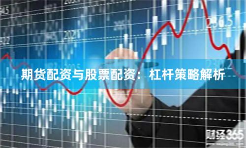 期货配资与股票配资：杠杆策略解析