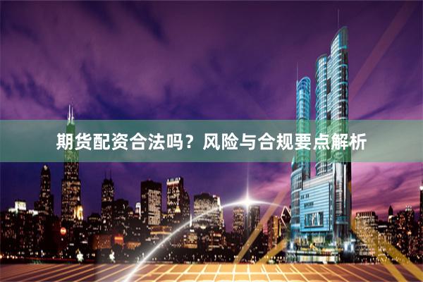 期货配资合法吗？风险与合规要点解析
