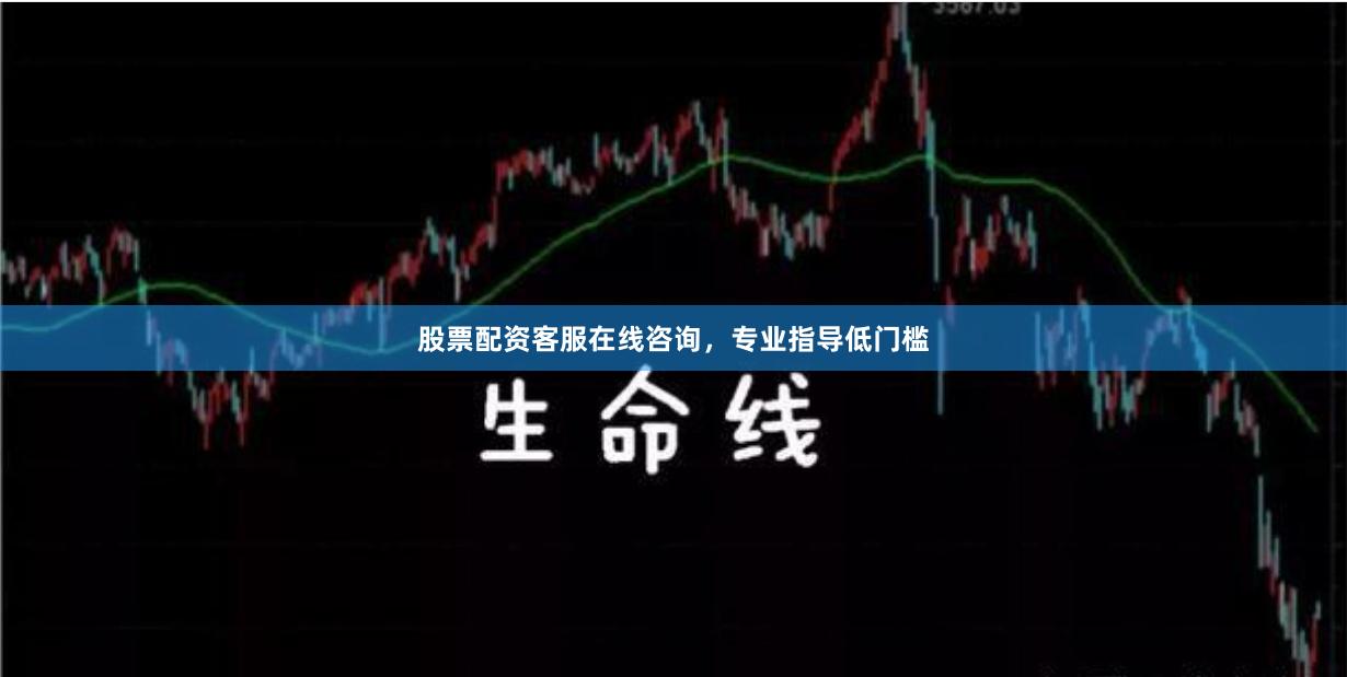 股票配资客服在线咨询，专业指导低门槛