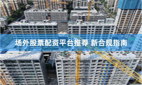 场外股票配资平台推荐 新合规指南