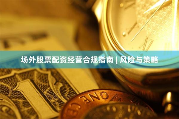 场外股票配资经营合规指南 | 风险与策略