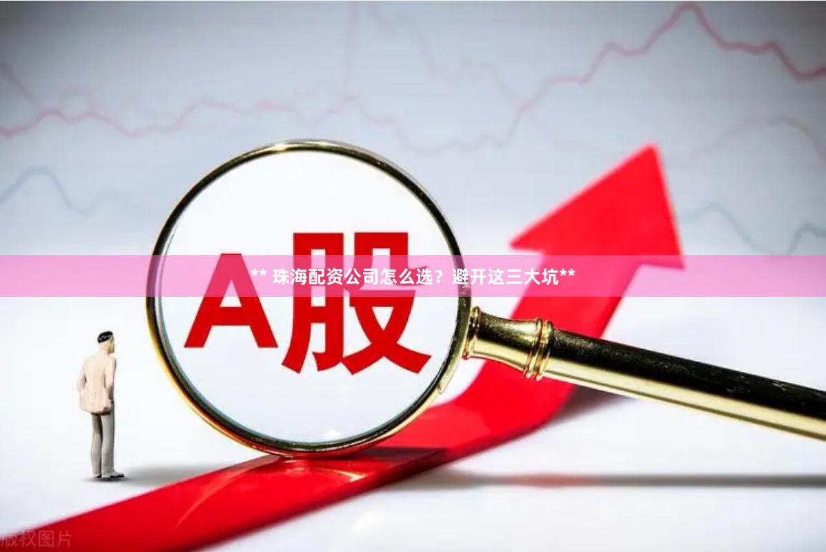 ** 珠海配资公司怎么选？避开这三大坑**