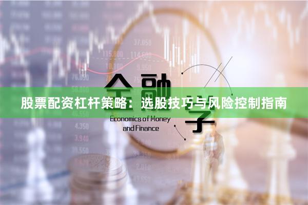 股票配资杠杆策略：选股技巧与风险控制指南