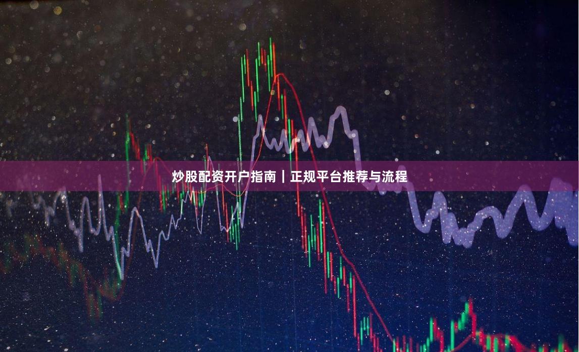 炒股配资开户指南｜正规平台推荐与流程