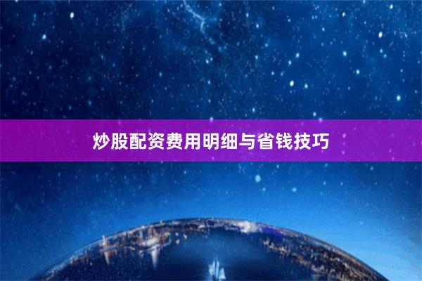 炒股配资费用明细与省钱技巧